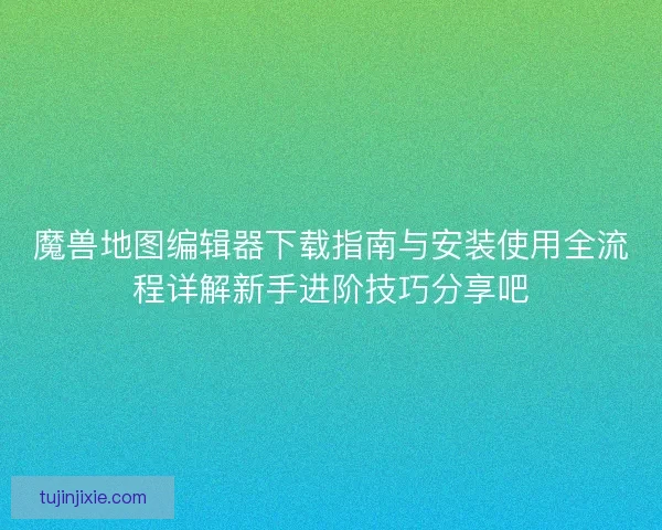 魔兽地图编辑器下载指南与安装使用全流程详解新手进阶技巧分享吧