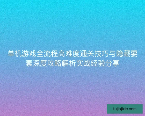 单机游戏全流程高难度通关技巧与隐藏要素深度攻略解析实战经验分享
