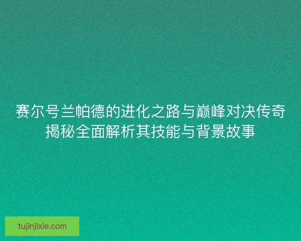 赛尔号兰帕德的进化之路与巅峰对决传奇揭秘全面解析其技能与背景故事