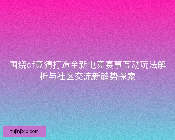 围绕cf竞猜打造全新电竞赛事互动玩法解析与社区交流新趋势探索