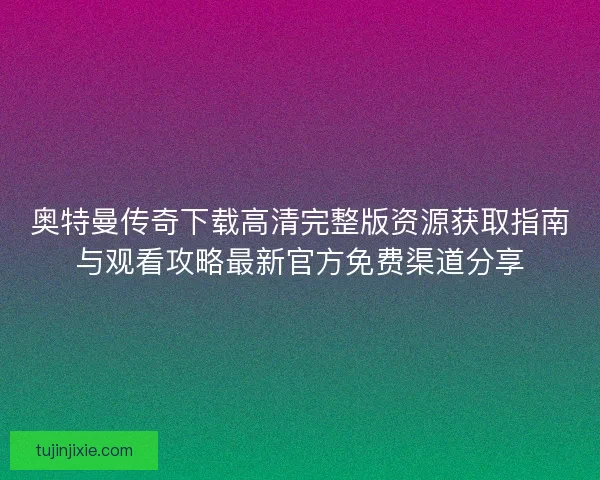 奥特曼传奇下载高清完整版资源获取指南与观看攻略最新官方免费渠道分享