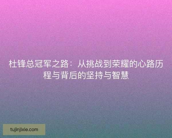 杜锋总冠军之路：从挑战到荣耀的心路历程与背后的坚持与智慧