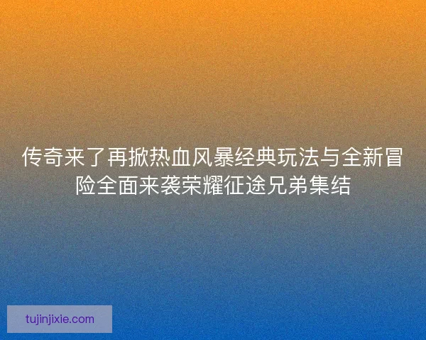传奇来了再掀热血风暴经典玩法与全新冒险全面来袭荣耀征途兄弟集结