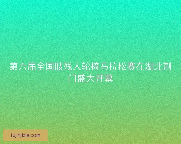 第六届全国肢残人轮椅马拉松赛在湖北荆门盛大开幕