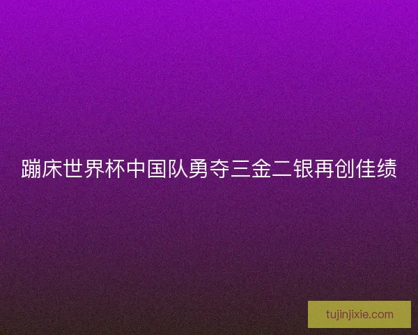 蹦床世界杯中国队勇夺三金二银再创佳绩